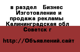  в раздел : Бизнес » Изготовление и продажа рекламы . Калининградская обл.,Советск г.